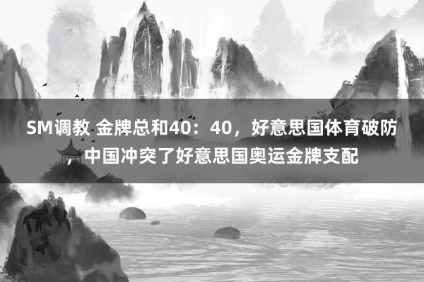 SM调教 金牌总和40：40，好意思国体育破防，中国冲突了好意思国奥运金牌支配