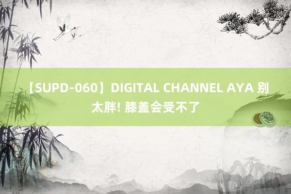 【SUPD-060】DIGITAL CHANNEL AYA 别太胖! 膝盖会受不了