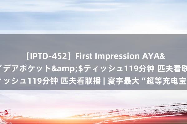 【IPTD-452】First Impression AYA</a>2009-05-01アイデアポケット&$ティッシュ119分钟 匹夫看联播 | 寰宇最大“超等充电宝”上新