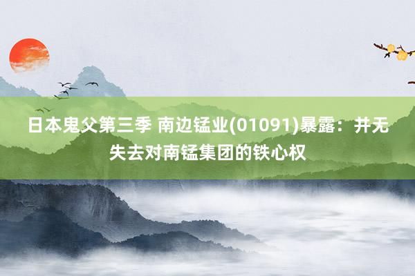 日本鬼父第三季 南边锰业(01091)暴露：并无失去对南锰集团的铁心权