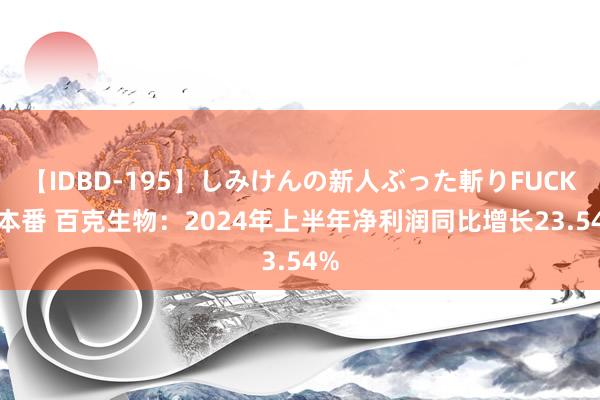 【IDBD-195】しみけんの新人ぶった斬りFUCK 6本番 百克生物：2024年上半年净利润同比增长23.54%