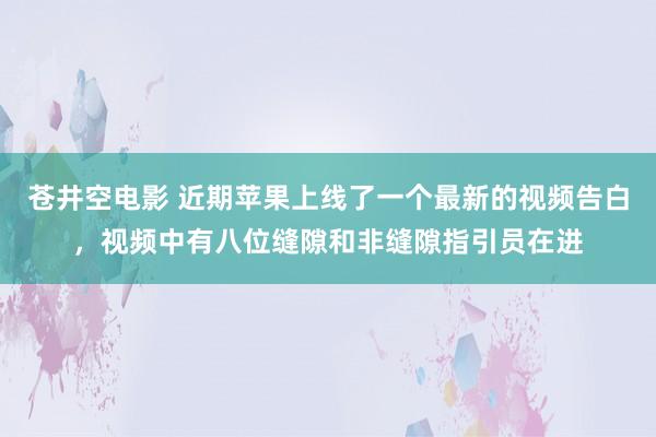 苍井空电影 近期苹果上线了一个最新的视频告白，视频中有八位缝隙和非缝隙指引员在进