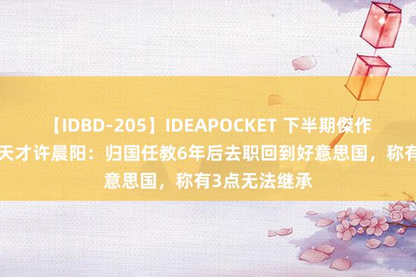 【IDBD-205】IDEAPOCKET 下半期傑作集2009 北大天才许晨阳：归国任教6年后去职回到好意思国，称有3点无法继承