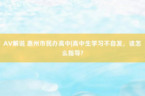 AV解说 惠州市民办高中|高中生学习不自发，该怎么指导?