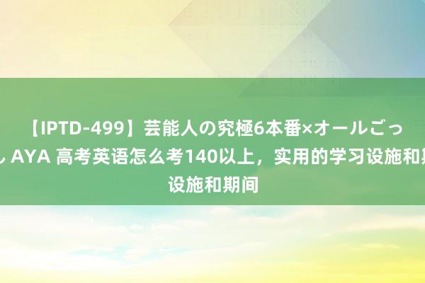 【IPTD-499】芸能人の究極6本番×オールごっくん AYA 高考英语怎么考140以上，实用的学习设施和期间