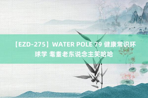 【EZD-275】WATER POLE 79 健康常识环球学 耄耋老东说念主笑哈哈