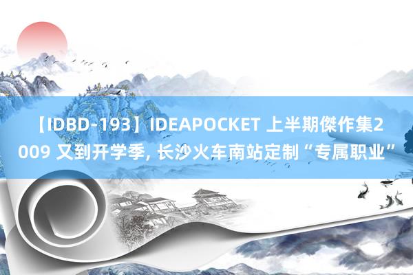 【IDBD-193】IDEAPOCKET 上半期傑作集2009 又到开学季， 长沙火车南站定制“专属职业”