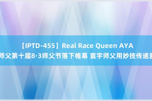 【IPTD-455】Real Race Queen AYA 万师父第十届8·3师父节落下帷幕 寰宇师父用妙技传递爱心