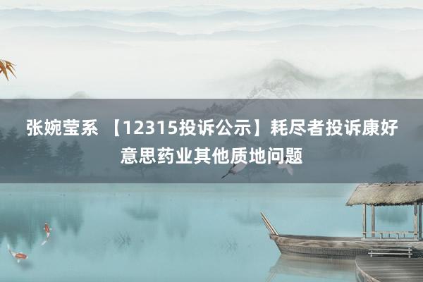 张婉莹系 【12315投诉公示】耗尽者投诉康好意思药业其他质地问题