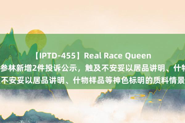 【IPTD-455】Real Race Queen AYA 【12315投诉公示】大参林新增2件投诉公示，触及不安妥以居品讲明、什物样品等神色标明的质料情景问题等