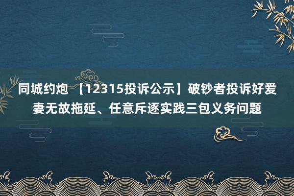 同城约炮 【12315投诉公示】破钞者投诉好爱妻无故拖延、任意斥逐实践三包义务问题