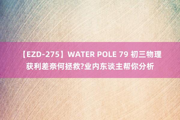 【EZD-275】WATER POLE 79 初三物理获利差奈何拯救?业内东谈主帮你分析