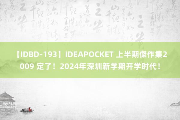 【IDBD-193】IDEAPOCKET 上半期傑作集2009 定了！2024年深圳新学期开学时代！