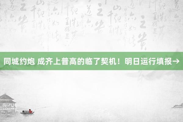 同城约炮 成齐上普高的临了契机！明日运行填报→