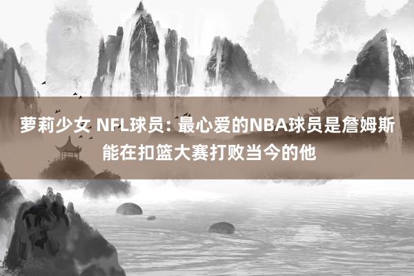 萝莉少女 NFL球员: 最心爱的NBA球员是詹姆斯 能在扣篮大赛打败当今的他