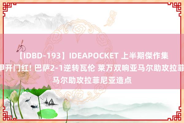 【IDBD-193】IDEAPOCKET 上半期傑作集2009 西甲开门红! 巴萨2-1逆转瓦伦 莱万双响亚马尔助攻拉菲尼亚造点