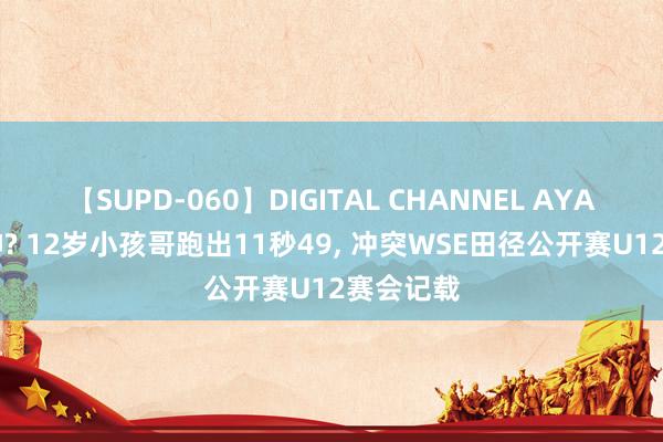 【SUPD-060】DIGITAL CHANNEL AYA 少年苏神? 12岁小孩哥跑出11秒49， 冲突WSE田径公开赛U12赛会记载