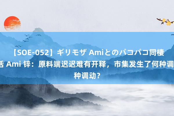 【SOE-052】ギリモザ Amiとのパコパコ同棲生活 Ami 锌：原料端迟迟难有开释，市集发生了何种调动？