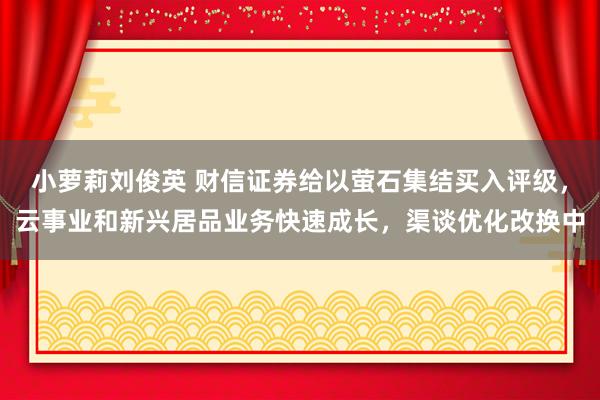 小萝莉刘俊英 财信证券给以萤石集结买入评级，云事业和新兴居品业务快速成长，渠谈优化改换中