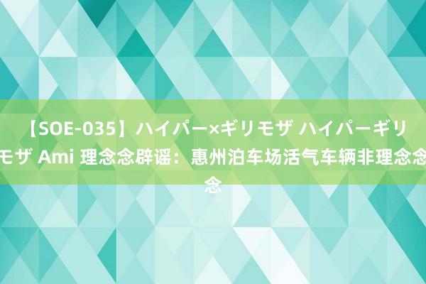 【SOE-035】ハイパー×ギリモザ ハイパーギリモザ Ami 理念念辟谣：惠州泊车场活气车辆非理念念