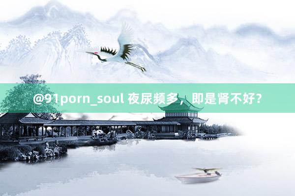 @91porn_soul 夜尿频多，<a href=