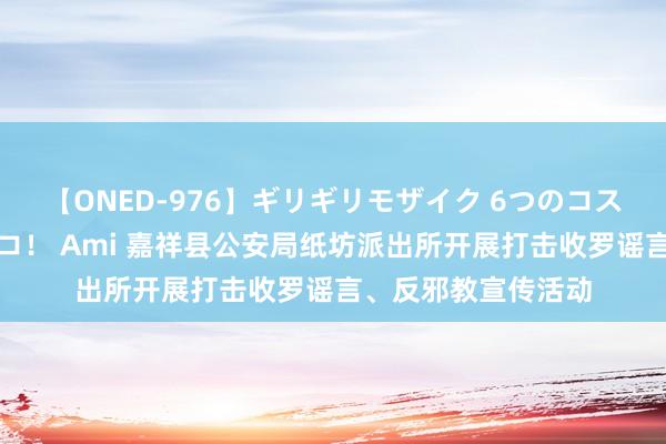 【ONED-976】ギリギリモザイク 6つのコスチュームでパコパコ！ Ami 嘉祥县公安局纸坊派出所开展打击收罗谣言、反邪教宣传活动