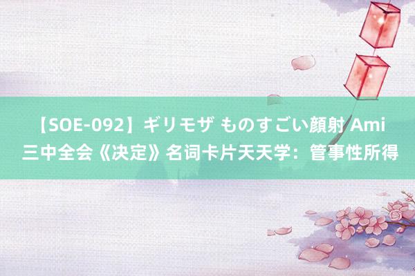 【SOE-092】ギリモザ ものすごい顔射 Ami 三中全会《决定》名词卡片天天学：管事性所得