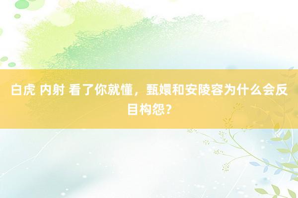 白虎 内射 看了你就懂，甄嬛和安陵容为什么会反目构怨？