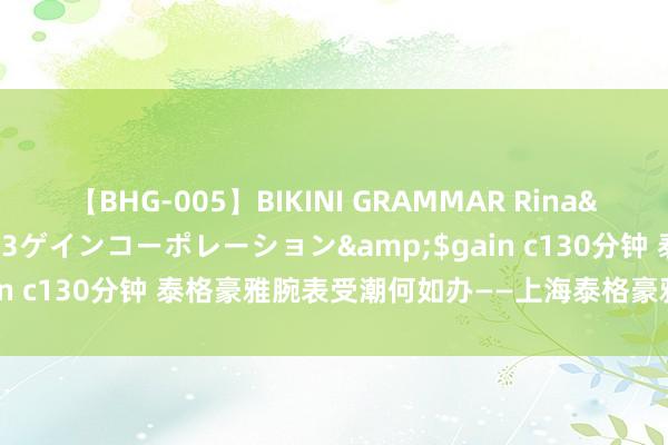 【BHG-005】BIKINI GRAMMAR Rina</a>2017-04-23ゲインコーポレーション&$gain c130分钟 泰格豪雅腕表受潮何如办——上海泰格豪雅腕表维修就业