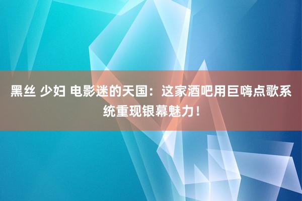 黑丝 少妇 电影迷的天国：这家酒吧用巨嗨点歌系统重现银幕魅力！