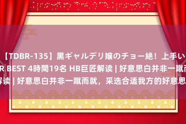 【TDBR-135】黒ギャルデリ嬢のチョー絶！上手いフェラチオ！！SUPER BEST 4時間19名 HB巨匠解读 | 好意思白并非一蹴而就，采选合适我方的好意思白表率！