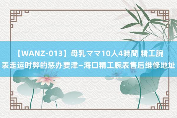 【WANZ-013】母乳ママ10人4時間 精工腕表走运时弊的惩办要津—海口精工腕表售后维修地址