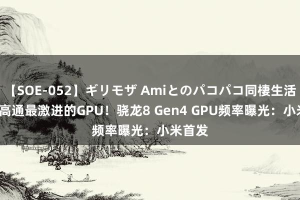 【SOE-052】ギリモザ Amiとのパコパコ同棲生活 Ami 高通最激进的GPU！骁龙8 Gen4 GPU频率曝光：小米首发