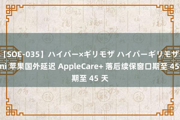 【SOE-035】ハイパー×ギリモザ ハイパーギリモザ Ami 苹果国外延迟 AppleCare+ 落后续保窗口期至 45 天