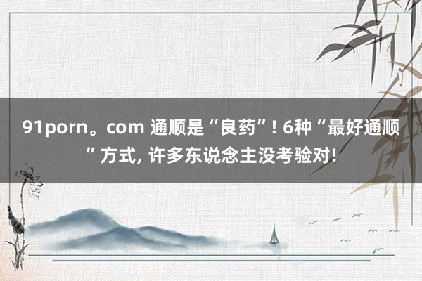 91porn。com 通顺是“良药”! 6种“最好通顺”方式， 许多东说念主没考验对!