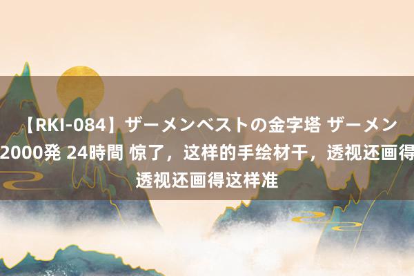 【RKI-084】ザーメンベストの金字塔 ザーメン大好き2000発 24時間 惊了，这样的手绘材干，透视还画得这样准