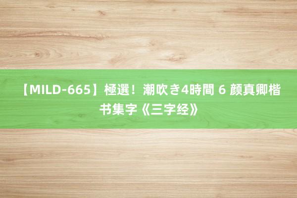 【MILD-665】極選！潮吹き4時間 6 颜真卿楷书集字《三字经》