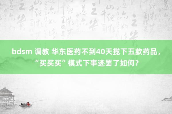 bdsm 调教 华东医药不到40天揽下五款药品，“买买买”模式下事迹罢了如何？