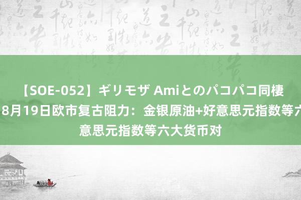 【SOE-052】ギリモザ Amiとのパコパコ同棲生活 Ami 8月19日欧市复古阻力：金银原油+好意思元指数等六大货币对