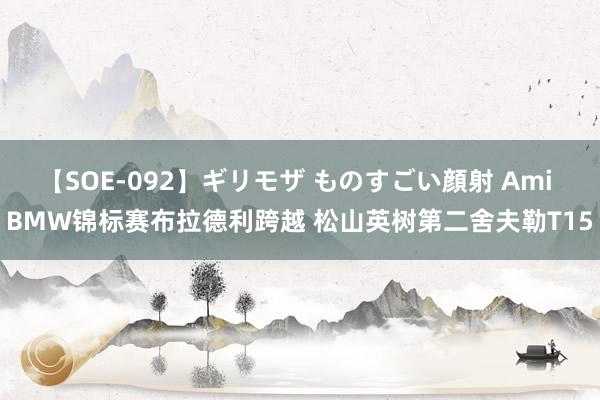 【SOE-092】ギリモザ ものすごい顔射 Ami BMW锦标赛布拉德利跨越 松山英树第二舍夫勒T15