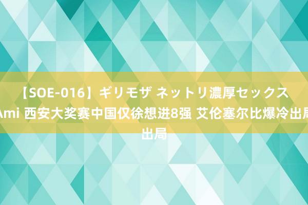 【SOE-016】ギリモザ ネットリ濃厚セックス Ami 西安大奖赛中国仅徐想进8强 艾伦塞尔比爆冷出局