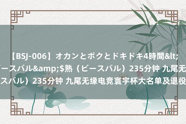 【BSJ-006】オカンとボクとドキドキ4時間</a>2008-04-21ビースバル&$熟（ビースバル）235分钟 九尾无缘电竞寰宇杯大名单及退役声明分析