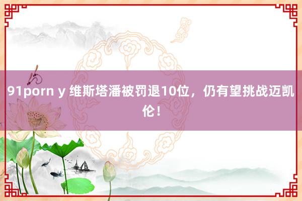 91porn y 维斯塔潘被罚退10位，仍有望挑战迈凯伦！