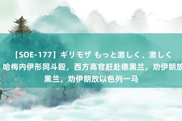 【SOE-177】ギリモザ もっと激しく、激しく突いて Ami 哈梅内伊形同斗殴，西方高官赶赴德黑兰，劝伊朗放以色列一马