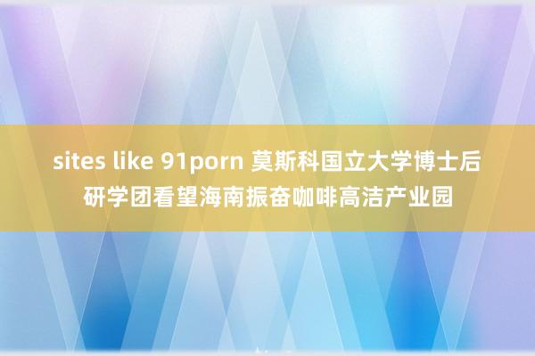 sites like 91porn 莫斯科国立大学博士后研学团看望海南振奋咖啡高洁产业园