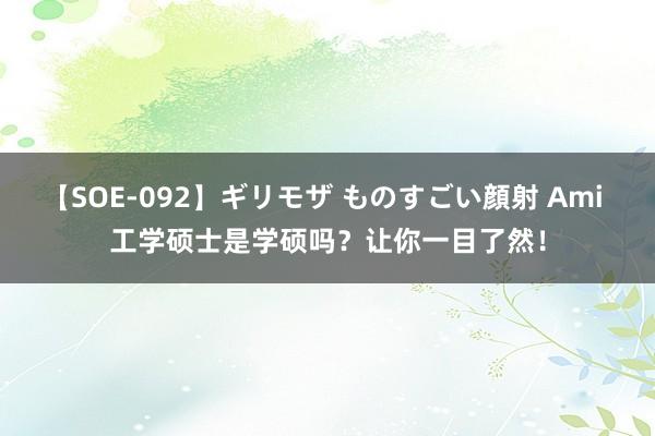 【SOE-092】ギリモザ ものすごい顔射 Ami 工学硕士是学硕吗？让你一目了然！