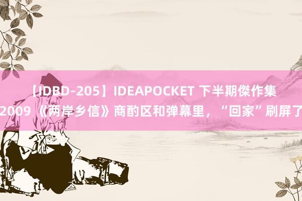 【IDBD-205】IDEAPOCKET 下半期傑作集2009 《两岸乡信》商酌区和弹幕里，“回家”刷屏了