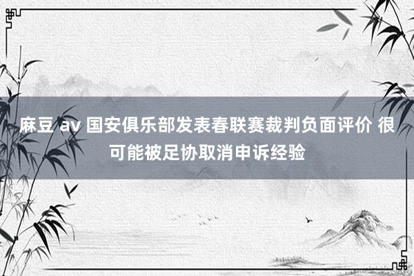 麻豆 av 国安俱乐部发表春联赛裁判负面评价 很可能被足协取消申诉经验