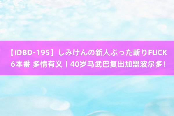 【IDBD-195】しみけんの新人ぶった斬りFUCK 6本番 多情有义丨40岁马武巴复出加盟波尔多！