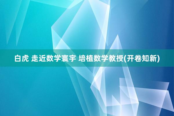 白虎 走近数学寰宇 培植数学教授(开卷知新)